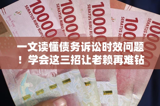 武汉一文读懂债务诉讼时效问题！学会这三招让老赖再难钻空子