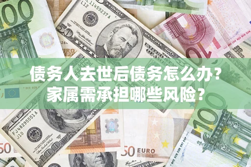 武汉债务人去世后债务怎么办？家属需承担哪些风险？
