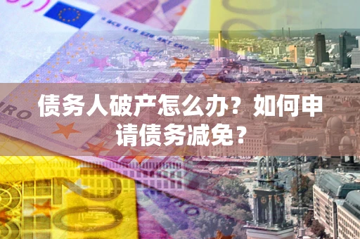 武汉债务人破产怎么办？如何申请债务减免？