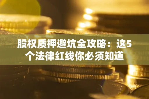 武汉股权质押避坑全攻略：这5个法律红线你必须知道