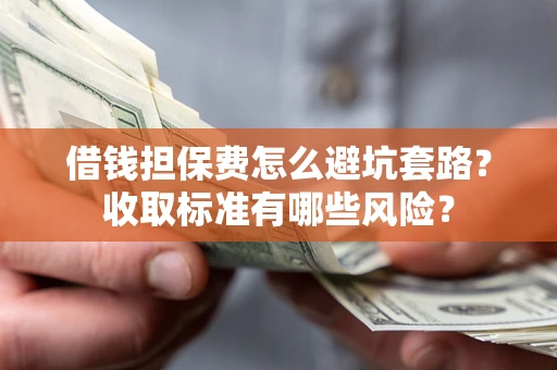 武汉借钱担保费怎么避坑套路?收取标准有哪些风险? 武汉借钱担保费怎么避坑套路?收取标准有哪些风险?