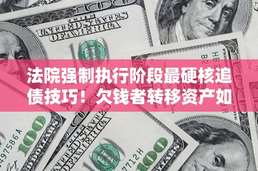 武汉法院强制执行阶段最硬核追债技巧！欠钱者转移资产如何破解？