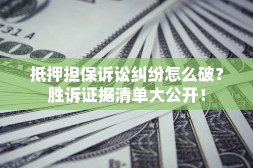 武汉抵押担保诉讼纠纷怎么破？胜诉证据清单大公开！