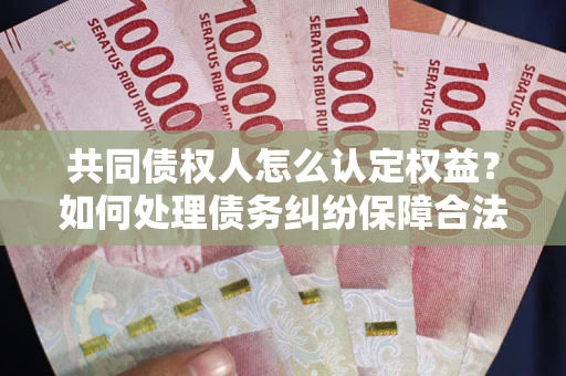 武汉共同债权人怎么认定权益？如何处理债务纠纷保障合法权益？
