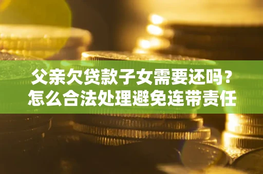 武汉父亲欠贷款子女需要还吗？怎么合法处理避免连带责任？