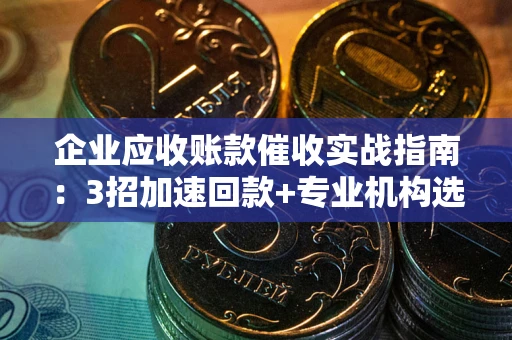 武汉企业应收账款催收实战指南：3招加速回款+专业机构选择避坑