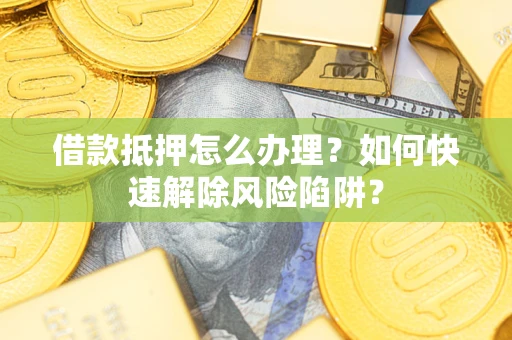 武汉借款抵押怎么办理？如何快速解除风险陷阱？