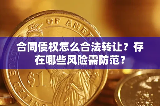 武汉合同债权怎么合法转让？存在哪些风险需防范？