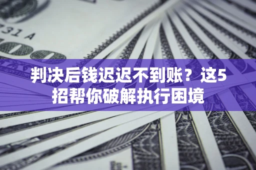 武汉判决后钱迟迟不到账？这5招帮你破解执行困境
