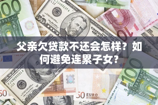武汉父亲欠贷款不还会怎样？如何避免连累子女？