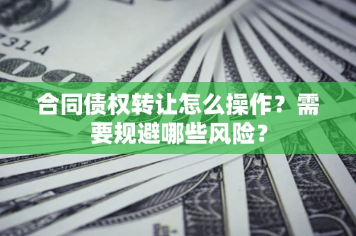 武汉合同债权转让怎么操作？需要规避哪些风险？