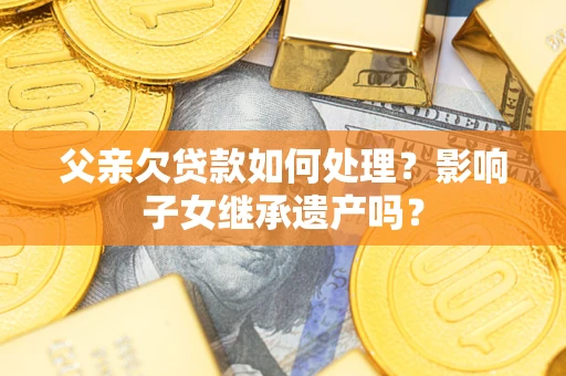 武汉父亲欠贷款如何处理?影响子女继承遗产吗? 武汉父亲欠贷款如何处理?影响子女继承遗产吗?