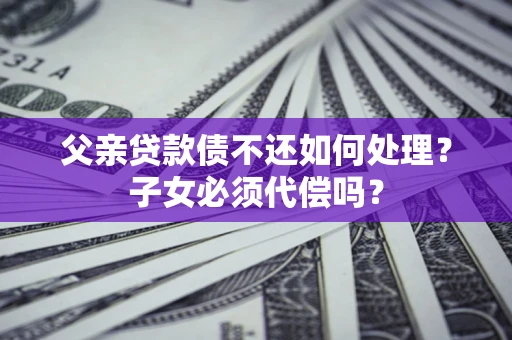 武汉父亲贷款债不还如何处理？子女必须代偿吗？