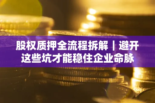 武汉股权质押全流程拆解｜避开这些坑才能稳住企业命脉