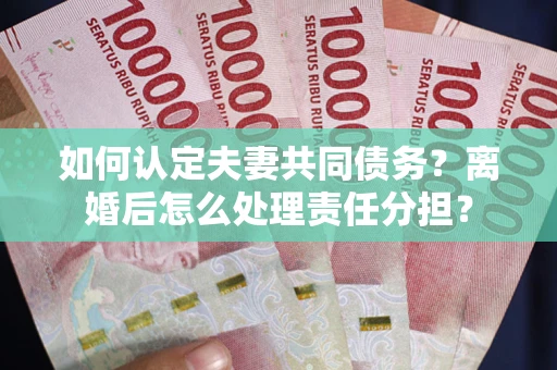 武汉如何认定夫妻共同债务？离婚后怎么处理责任分担？