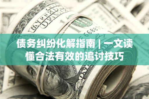 武汉债务纠纷化解指南 | 一文读懂合法有效的追讨技巧