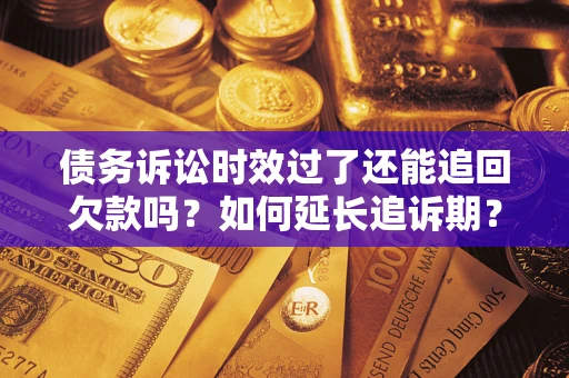 武汉债务诉讼时效过了还能追回欠款吗？如何延长追诉期？