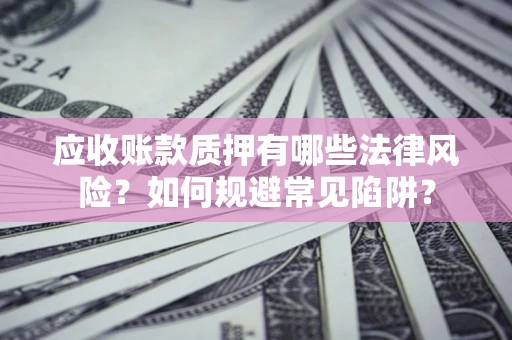 武汉应收账款质押有哪些法律风险？如何规避常见陷阱？