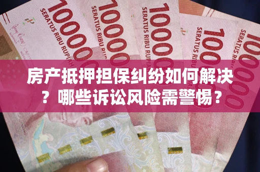 武汉房产抵押担保纠纷如何解决？哪些诉讼风险需警惕？