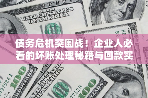 武汉债务危机突围战！企业人必看的坏账处理秘籍与回款实战指南