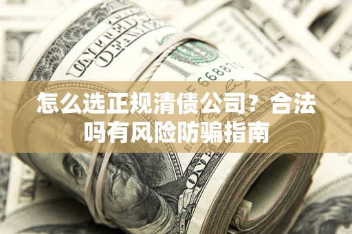 武汉怎么选正规清债公司？合法吗有风险防骗指南