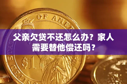 武汉父亲欠贷不还怎么办？家人需要替他偿还吗？