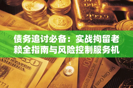 武汉债务追讨必备：实战拘留老赖全指南与风险控制服务机构推荐