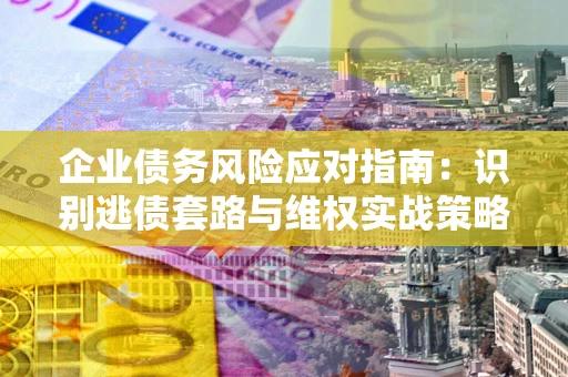 武汉企业债务风险应对指南：识别逃债套路与维权实战策略
