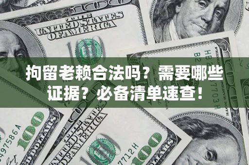 武汉拘留老赖合法吗？需要哪些证据？必备清单速查！