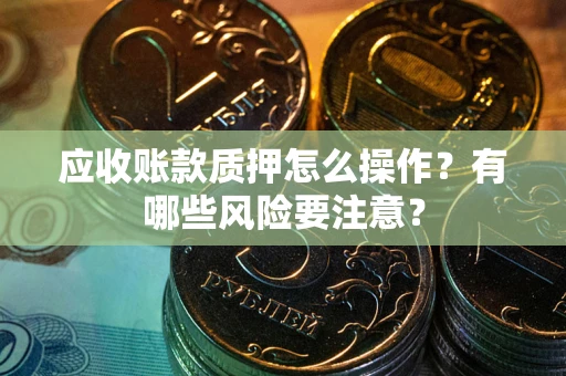 武汉应收账款质押怎么操作？有哪些风险要注意？
