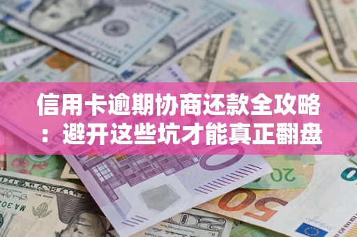 武汉信用卡逾期协商还款全攻略：避开这些坑才能真正翻盘